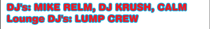 DJ's:MIKE RELM, DJ KRUSH, CALM Lounge DJ's:LUMP CREW